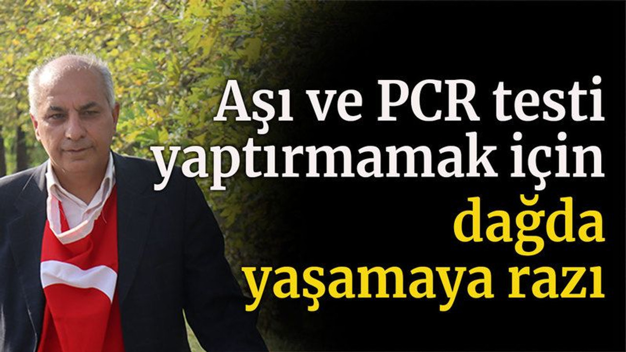 Aşı ve PCR testi yaptırmamak için dağda yaşamaya razı